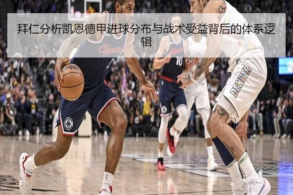 拜仁分析凯恩德甲进球分布与战术受益背后的体系逻辑