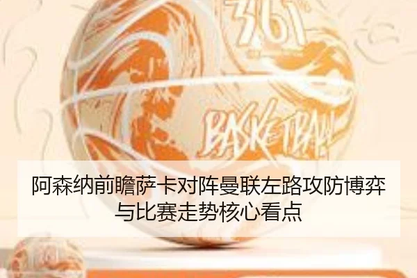 阿森纳前瞻萨卡对阵曼联左路攻防博弈与比赛走势核心看点