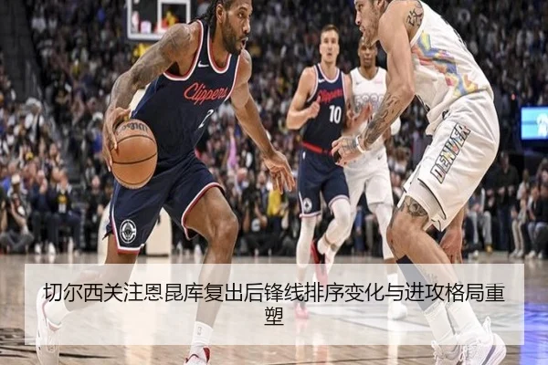 切尔西关注恩昆库复出后锋线排序变化与进攻格局重塑