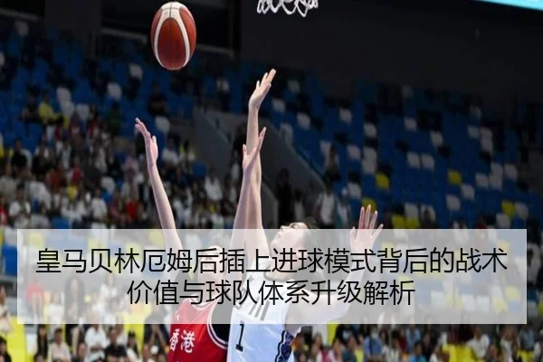 皇马贝林厄姆后插上进球模式背后的战术价值与球队体系升级解析
