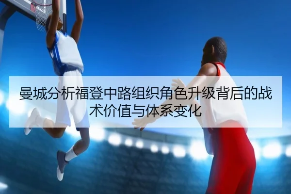 曼城分析福登中路组织角色升级背后的战术价值与体系变化