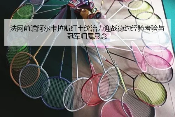 法网前瞻阿尔卡拉斯红土统治力迎战德约经验考验与冠军归属悬念