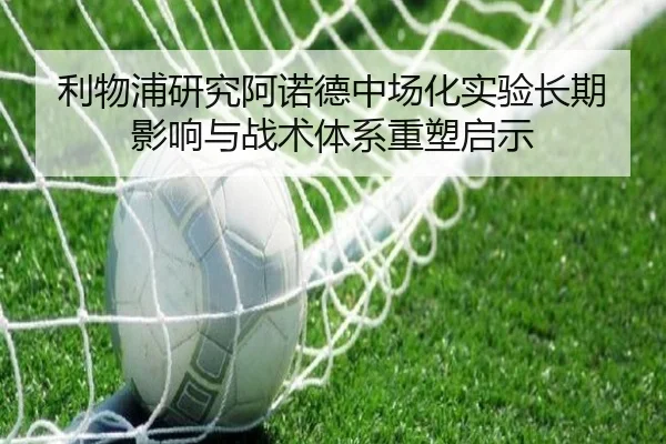 利物浦研究阿诺德中场化实验长期影响与战术体系重塑启示