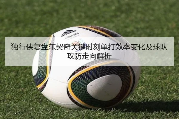 独行侠复盘东契奇关键时刻单打效率变化及球队攻防走向解析