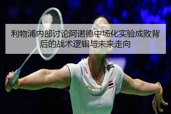 利物浦内部讨论阿诺德中场化实验成败背后的战术逻辑与未来走向