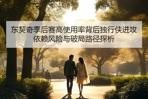 东契奇季后赛高使用率背后独行侠进攻依赖风险与破局路径探析
