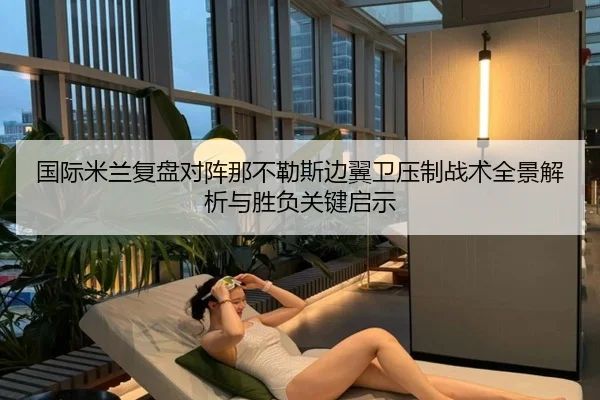国际米兰复盘对阵那不勒斯边翼卫压制战术全景解析与胜负关键启示
