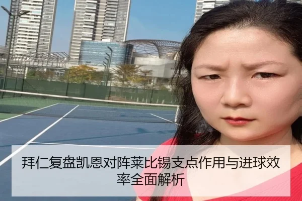 拜仁复盘凯恩对阵莱比锡支点作用与进球效率全面解析
