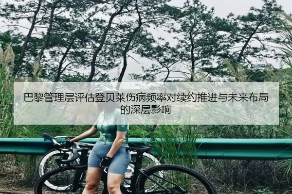 巴黎管理层评估登贝莱伤病频率对续约推进与未来布局的深层影响