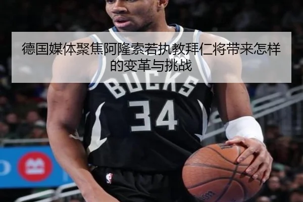 德国媒体聚焦阿隆索若执教拜仁将带来怎样的变革与挑战