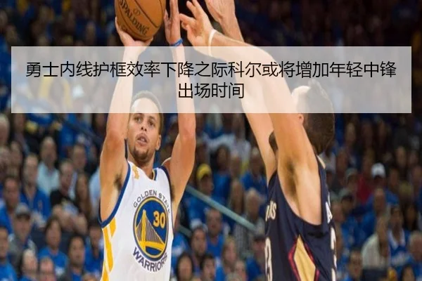 勇士内线护框效率下降之际科尔或将增加年轻中锋出场时间